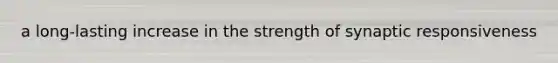a long-lasting increase in the strength of synaptic responsiveness