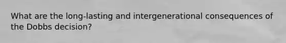 What are the long-lasting and intergenerational consequences of the Dobbs decision?