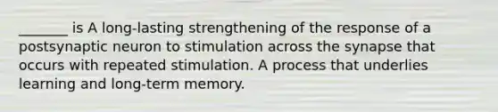 _______ is A long-lasting strengthening of the response of a postsynaptic neuron to stimulation across the synapse that occurs with repeated stimulation. A process that underlies learning and long-term memory.