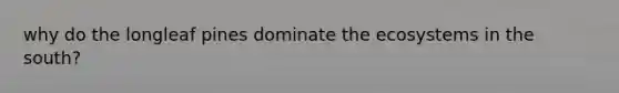 why do the longleaf pines dominate the ecosystems in the south?