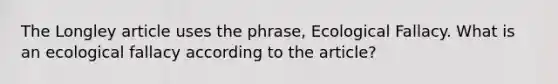 The Longley article uses the phrase, Ecological Fallacy. What is an ecological fallacy according to the article?