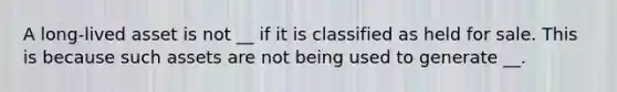 A long-lived asset is not __ if it is classified as held for sale. This is because such assets are not being used to generate __.