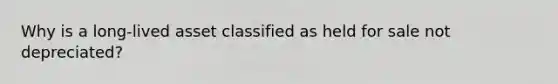 Why is a long-lived asset classified as held for sale not depreciated?