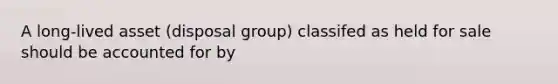 A long-lived asset (disposal group) classifed as held for sale should be accounted for by