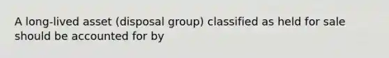 A long-lived asset (disposal group) classified as held for sale should be accounted for by