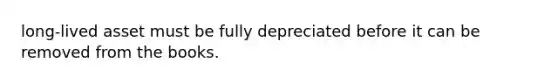 long-lived asset must be fully depreciated before it can be removed from the books.