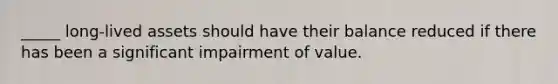 _____ long-lived assets should have their balance reduced if there has been a significant impairment of value.