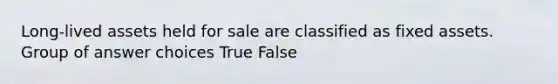 Long-lived assets held for sale are classified as fixed assets. Group of answer choices True False