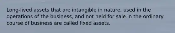 Long-lived assets that are intangible in nature, used in the operations of the business, and not held for sale in the ordinary course of business are called fixed assets.