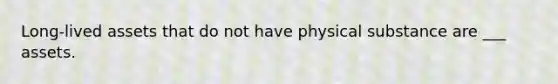 Long-lived assets that do not have physical substance are ___ assets.