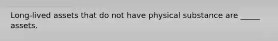 Long-lived assets that do not have physical substance are _____ assets.