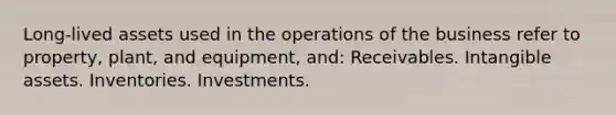 Long-lived assets used in the operations of the business refer to property, plant, and equipment, and: Receivables. Intangible assets. Inventories. Investments.