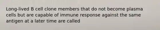 Long-lived B cell clone members that do not become plasma cells but are capable of immune response against the same antigen at a later time are called