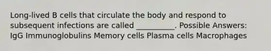 Long-lived B cells that circulate the body and respond to subsequent infections are called __________. Possible Answers: IgG Immunoglobulins Memory cells Plasma cells Macrophages