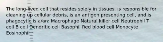 The long-lived cell that resides solely in tissues, is responsible for cleaning up cellular debris, is an antigen presenting cell, and is phagocytic is a/an: Macrophage Natural killer cell Neutrophil T cell B cell Dendritic cell Basophil Red blood cell Monocyte Eosinophil