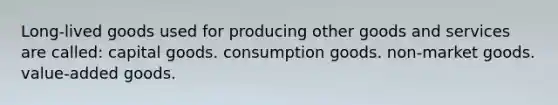 Long-lived goods used for producing other goods and services are called: capital goods. consumption goods. non-market goods. value-added goods.