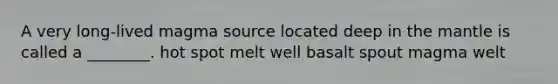 A very long-lived magma source located deep in <a href='https://www.questionai.com/knowledge/kHR4HOnNY8-the-mantle' class='anchor-knowledge'>the mantle</a> is called a ________. hot spot melt well basalt spout magma welt