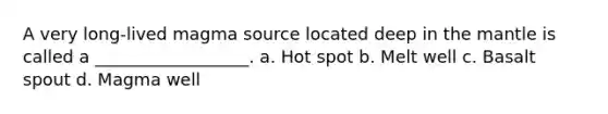 A very long-lived magma source located deep in <a href='https://www.questionai.com/knowledge/kHR4HOnNY8-the-mantle' class='anchor-knowledge'>the mantle</a> is called a __________________. a. Hot spot b. Melt well c. Basalt spout d. Magma well