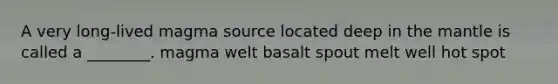 A very long-lived magma source located deep in the mantle is called a ________. magma welt basalt spout melt well hot spot