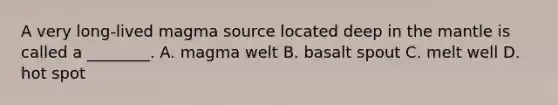 A very long-lived magma source located deep in the mantle is called a ________. A. magma welt B. basalt spout C. melt well D. hot spot