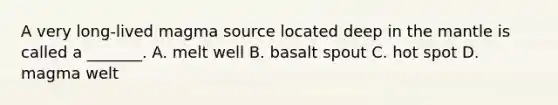 A very long-lived magma source located deep in the mantle is called a _______. A. melt well B. basalt spout C. hot spot D. magma welt