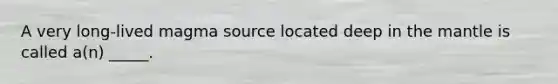 A very long-lived magma source located deep in the mantle is called a(n) _____.