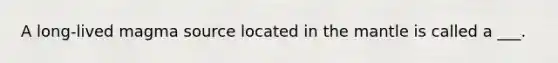 A long-lived magma source located in the mantle is called a ___.