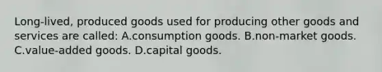 Long-lived, produced goods used for producing other goods and services are called: A.consumption goods. B.non-market goods. C.value-added goods. D.capital goods.