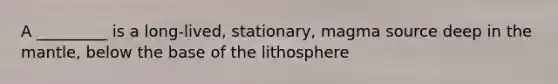 A _________ is a long-lived, stationary, magma source deep in the mantle, below the base of the lithosphere