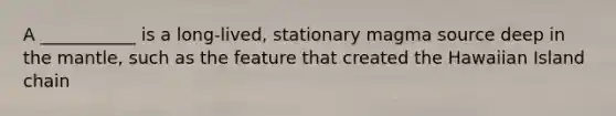 A ___________ is a long-lived, stationary magma source deep in the mantle, such as the feature that created the Hawaiian Island chain