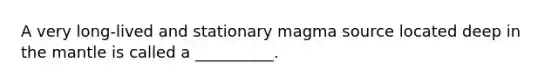 A very long-lived and stationary magma source located deep in <a href='https://www.questionai.com/knowledge/kHR4HOnNY8-the-mantle' class='anchor-knowledge'>the mantle</a> is called a __________.