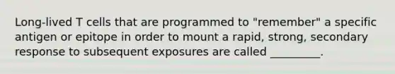 Long-lived T cells that are programmed to "remember" a specific antigen or epitope in order to mount a rapid, strong, secondary response to subsequent exposures are called _________.