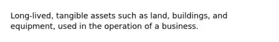 Long-lived, tangible assets such as land, buildings, and equipment, used in the operation of a business.
