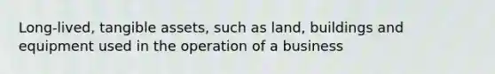 Long-lived, tangible assets, such as land, buildings and equipment used in the operation of a business