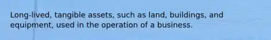 Long-lived, tangible assets, such as land, buildings, and equipment, used in the operation of a business.