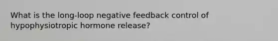 What is the long-loop negative feedback control of hypophysiotropic hormone release?