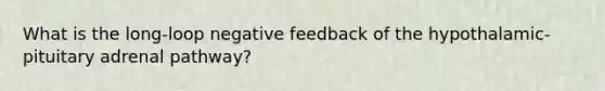 What is the long-loop negative feedback of the hypothalamic-pituitary adrenal pathway?