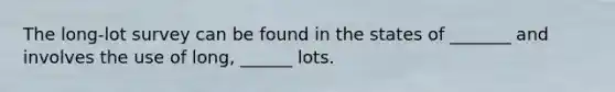 The long-lot survey can be found in the states of _______ and involves the use of long, ______ lots.