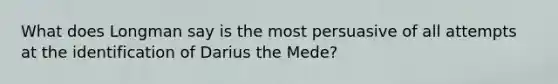 What does Longman say is the most persuasive of all attempts at the identification of Darius the Mede?