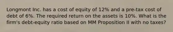 Longmont Inc. has a cost of equity of 12% and a pre-tax cost of debt of 6%. The required return on the assets is 10%. What is the firm's debt-equity ratio based on MM Proposition II with no taxes?