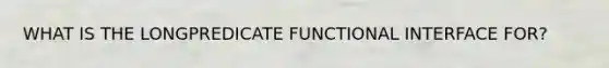 WHAT IS THE LONGPREDICATE FUNCTIONAL INTERFACE FOR?