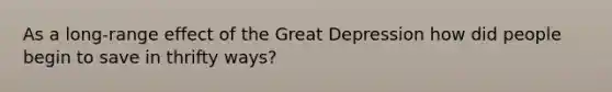 As a long-range effect of the Great Depression how did people begin to save in thrifty ways?