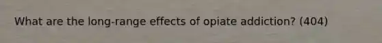 What are the long-range effects of opiate addiction? (404)