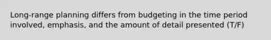 Long-range planning differs from budgeting in the time period involved, emphasis, and the amount of detail presented (T/F)