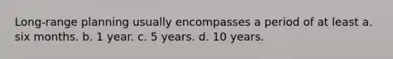 Long-range planning usually encompasses a period of at least a. six months. b. 1 year. c. 5 years. d. 10 years.