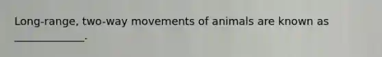 Long-range, two-way movements of animals are known as _____________.