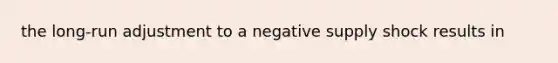 the long-run adjustment to a negative supply shock results in