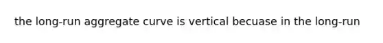 the long-run aggregate curve is vertical becuase in the long-run