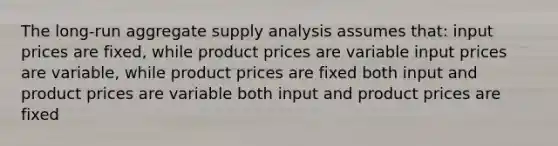 The long-run aggregate supply analysis assumes that: input prices are fixed, while product prices are variable input prices are variable, while product prices are fixed both input and product prices are variable both input and product prices are fixed