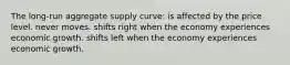 The long-run aggregate supply curve: is affected by the price level. never moves. shifts right when the economy experiences economic growth. shifts left when the economy experiences economic growth.